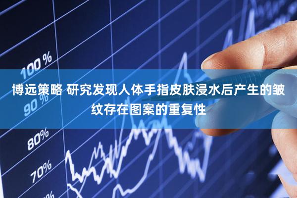 博远策略 研究发现人体手指皮肤浸水后产生的皱纹存在图案的重复性