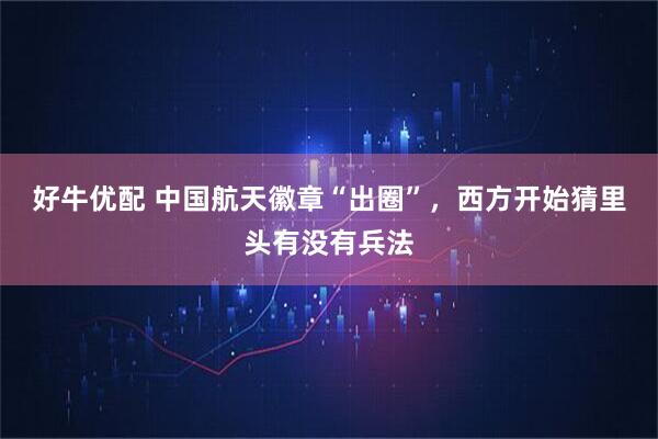 好牛优配 中国航天徽章“出圈”，西方开始猜里头有没有兵法