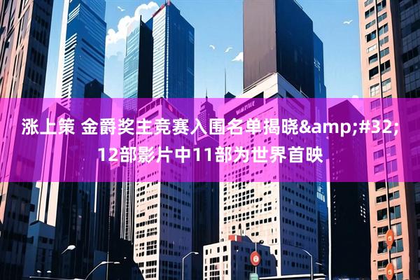 涨上策 金爵奖主竞赛入围名单揭晓&#32;12部影片中11部为世界首映