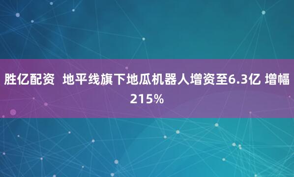 胜亿配资  地平线旗下地瓜机器人增资至6.3亿 增幅215%
