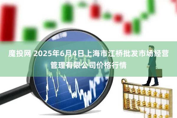 魔投网 2025年6月4日上海市江桥批发市场经营管理有限公司价格行情