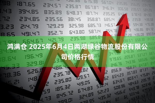 鸿满仓 2025年6月4日两湖绿谷物流股份有限公司价格行情