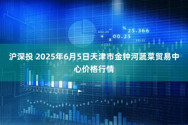 沪深投 2025年6月5日天津市金钟河蔬菜贸易中心价格行情