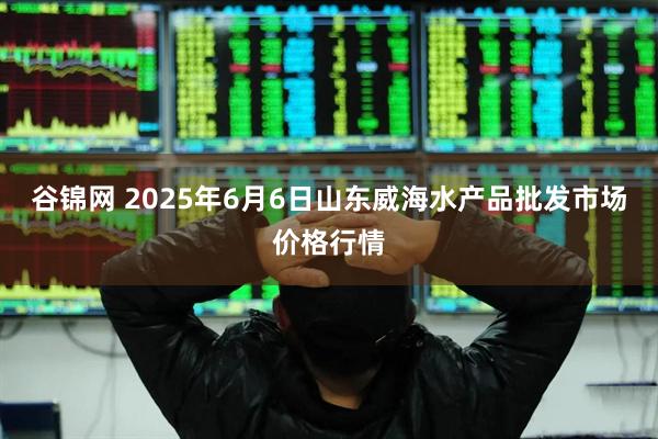 谷锦网 2025年6月6日山东威海水产品批发市场价格行情
