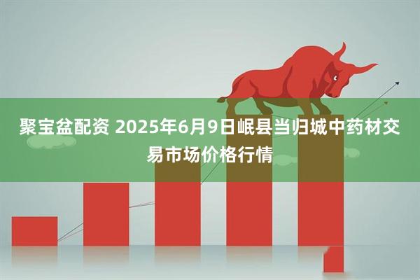 聚宝盆配资 2025年6月9日岷县当归城中药材交易市场价格行情