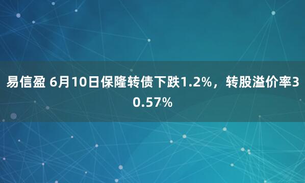 易信盈 6月10日保隆转债下跌1.2%，转股溢价率30.57%