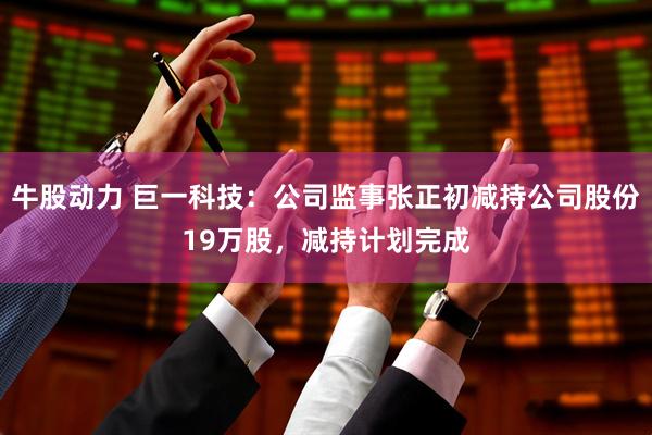 牛股动力 巨一科技：公司监事张正初减持公司股份19万股，减持计划完成