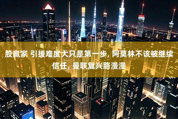 股赢家 引援难度大只是第一步, 阿莫林不该被继续信任, 曼联复兴路漫漫