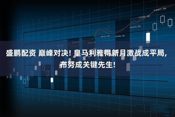 盛鹏配资 巅峰对决! 皇马利雅得新月激战成平局, 布努成关键先生!