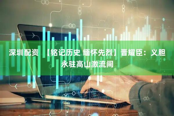 深圳配资  【铭记历史 缅怀先烈】晋耀臣：义胆永驻高山激流间
