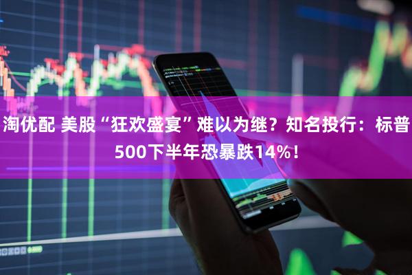 淘优配 美股“狂欢盛宴”难以为继？知名投行：标普500下半年恐暴跌14%！