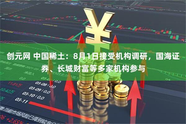 创元网 中国稀土：8月1日接受机构调研，国海证券、长城财富等多家机构参与