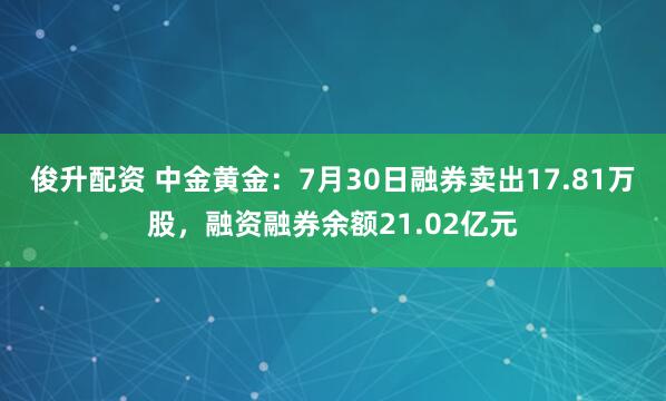 俊升配资 中金黄金：7月30日融券卖出17.81万股，融资融券余额21.02亿元