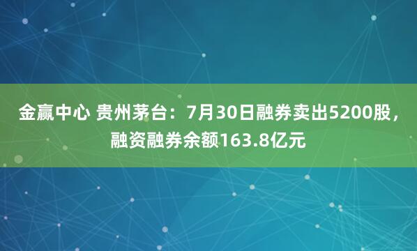 金赢中心 贵州茅台：7月30日融券卖出5200股，融资融券余额163.8亿元