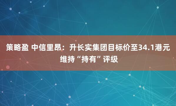 策略盈 中信里昂：升长实集团目标价至34.1港元 维持“持有”评级