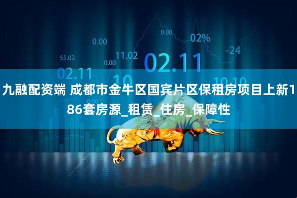 九融配资端 成都市金牛区国宾片区保租房项目上新186套房源_租赁_住房_保障性