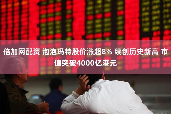 倍加网配资 泡泡玛特股价涨超8% 续创历史新高 市值突破4000亿港元