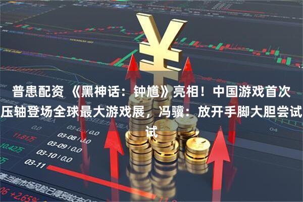 普患配资 《黑神话：钟馗》亮相！中国游戏首次压轴登场全球最大游戏展，冯骥：放开手脚大胆尝试