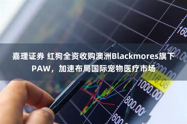 嘉理证券 红狗全资收购澳洲Blackmores旗下PAW，加速布局国际宠物医疗市场