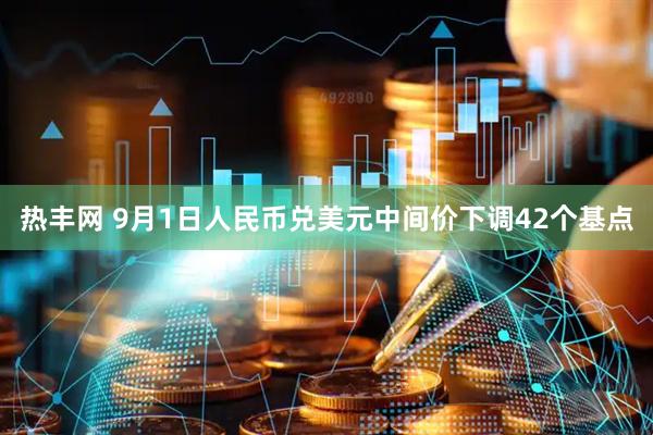 热丰网 9月1日人民币兑美元中间价下调42个基点