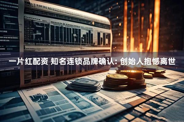 一片红配资 知名连锁品牌确认: 创始人抱憾离世