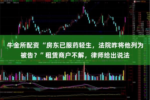 牛金所配资 “房东已服药轻生，法院咋将他列为被告？”租赁商户不解，律师给出说法