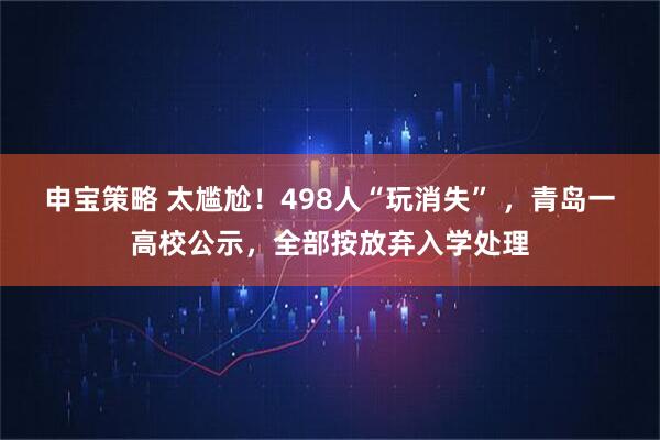 申宝策略 太尴尬！498人“玩消失” ，青岛一高校公示，全部按放弃入学处理