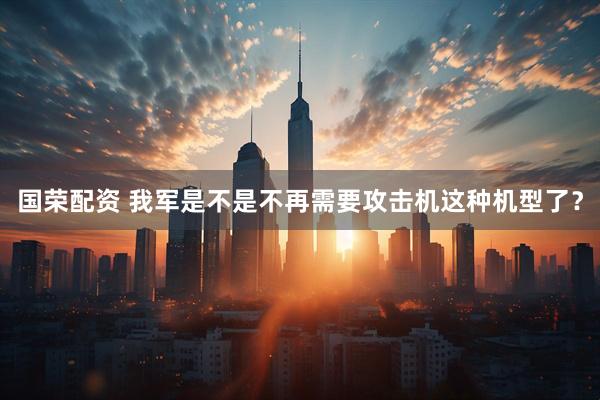 国荣配资 我军是不是不再需要攻击机这种机型了？
