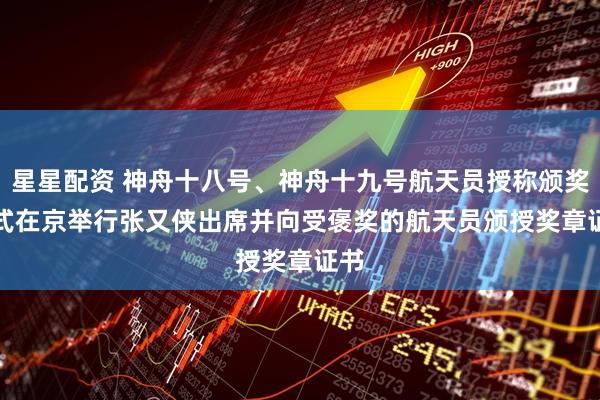 星星配资 神舟十八号、神舟十九号航天员授称颁奖仪式在京举行　　张又侠出席并向受褒奖的航天员颁授奖章证书