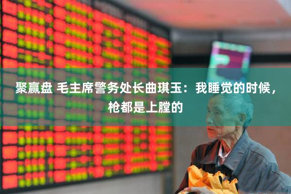 聚赢盘 毛主席警务处长曲琪玉：我睡觉的时候，枪都是上膛的