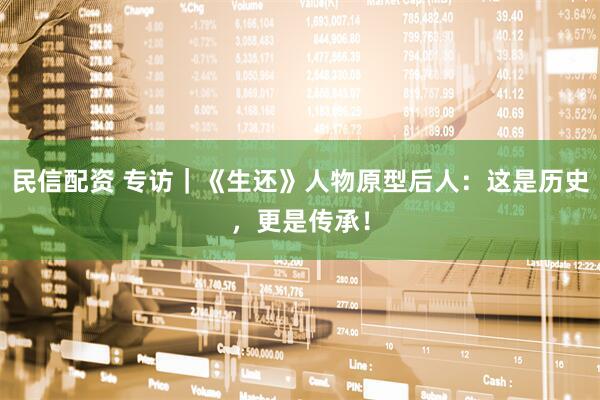 民信配资 专访｜《生还》人物原型后人：这是历史，更是传承！