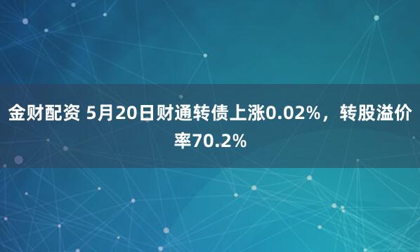 金财配资 5月20日财通转债上涨0.02%，转股溢价率70.2%