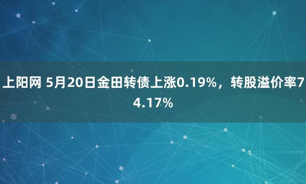 上阳网 5月20日金田转债上涨0.19%，转股溢价率74.17%