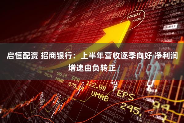 启恒配资 招商银行：上半年营收逐季向好 净利润增速由负转正