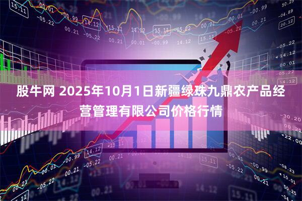 股牛网 2025年10月1日新疆绿珠九鼎农产品经营管理有限公司价格行情