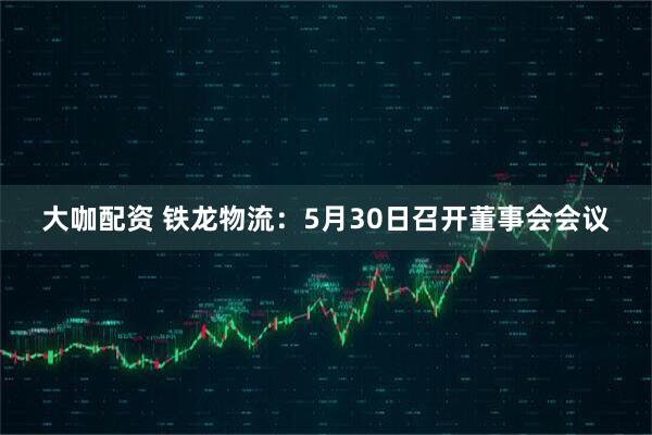 大咖配资 铁龙物流：5月30日召开董事会会议