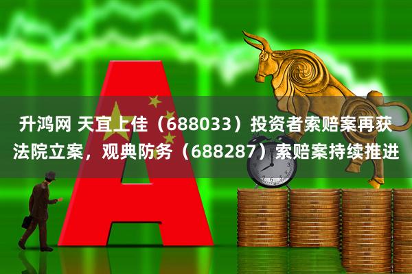 升鸿网 天宜上佳（688033）投资者索赔案再获法院立案，观典防务（688287）索赔案持续推进