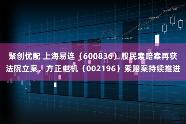 聚创优配 上海易连（600836）股民索赔案再获法院立案，方正电机（002196）索赔案持续推进