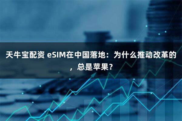 天牛宝配资 eSIM在中国落地：为什么推动改革的，总是苹果？