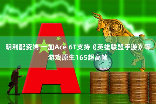 明利配资端 一加Ace 6T支持《英雄联盟手游》等游戏原生165超高帧