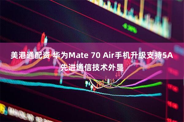 美港通配资 华为Mate 70 Air手机升级支持5A先进通信技术外显
