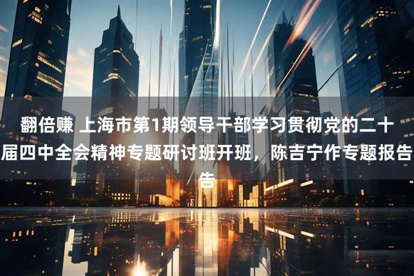 翻倍赚 上海市第1期领导干部学习贯彻党的二十届四中全会精神专题研讨班开班，陈吉宁作专题报告