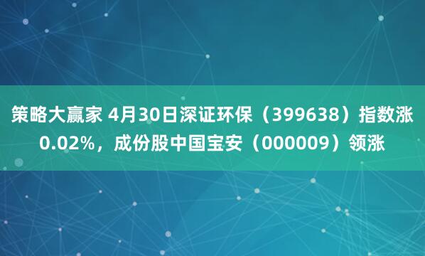 策略大赢家 4月30日深证环保（399638）指数涨0.02%，成份股中国宝安（000009）领涨