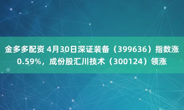 金多多配资 4月30日深证装备（399636）指数涨0.59%，成份股汇川技术（300124）领涨