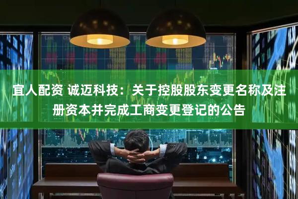 宜人配资 诚迈科技：关于控股股东变更名称及注册资本并完成工商变更登记的公告