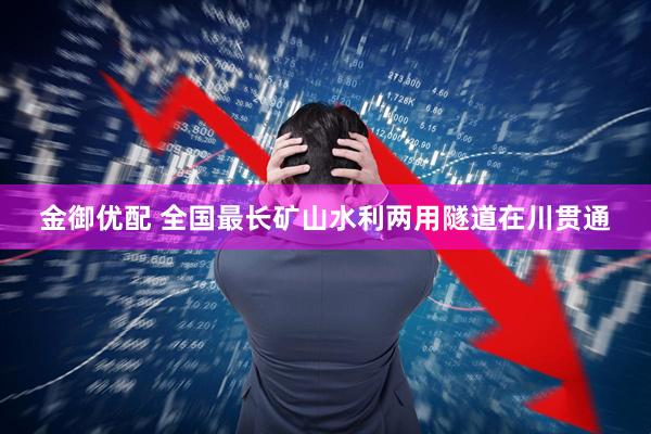 金御优配 全国最长矿山水利两用隧道在川贯通