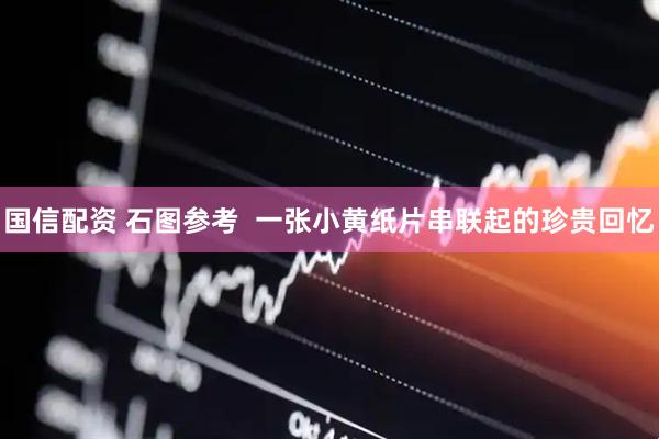 国信配资 石图参考  一张小黄纸片串联起的珍贵回忆