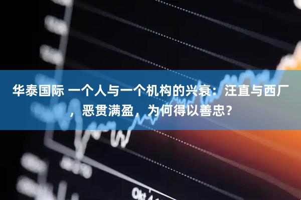 华泰国际 一个人与一个机构的兴衰：汪直与西厂，恶贯满盈，为何得以善忠？