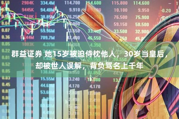 群益证券 她15岁被迫侍枕他人，30岁当皇后，却被世人误解，背负骂名上千年