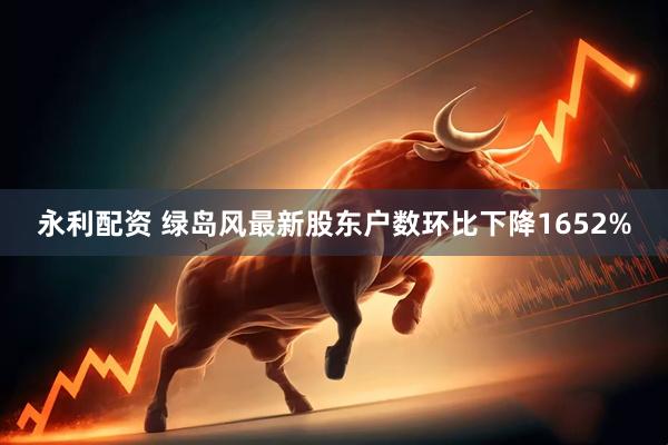 永利配资 绿岛风最新股东户数环比下降1652%